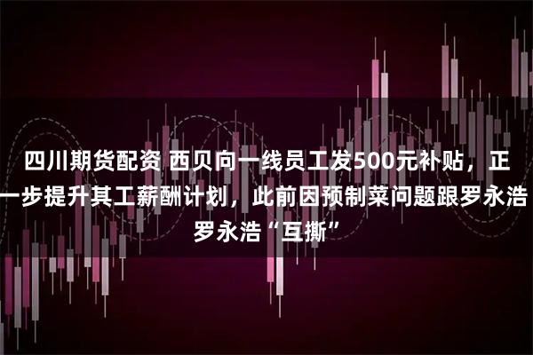 四川期货配资 西贝向一线员工发500元补贴，正商讨进一步提升其工薪酬计划，此前因预制菜问题跟罗永浩“互撕”