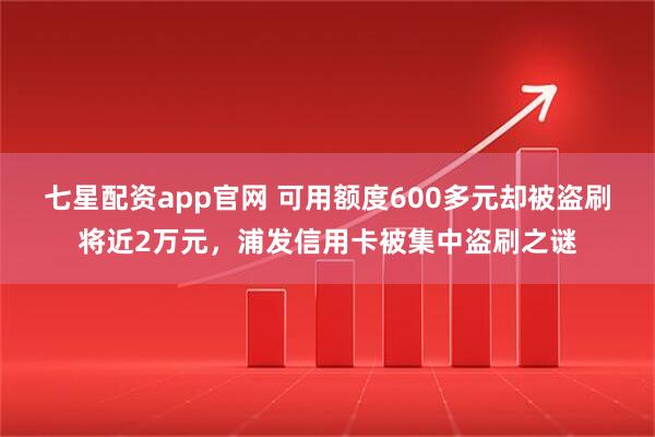 七星配资app官网 可用额度600多元却被盗刷将近2万元，浦发信用卡被集中盗刷之谜