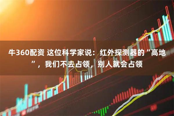 牛360配资 这位科学家说：红外探测器的“高地”，我们不去占领，别人就会占领