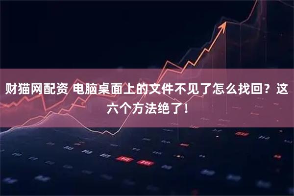 财猫网配资 电脑桌面上的文件不见了怎么找回？这六个方法绝了！