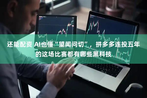 还能配资 AI也懂“望闻问切”，拼多多连投五年的这场比赛都有哪些黑科技