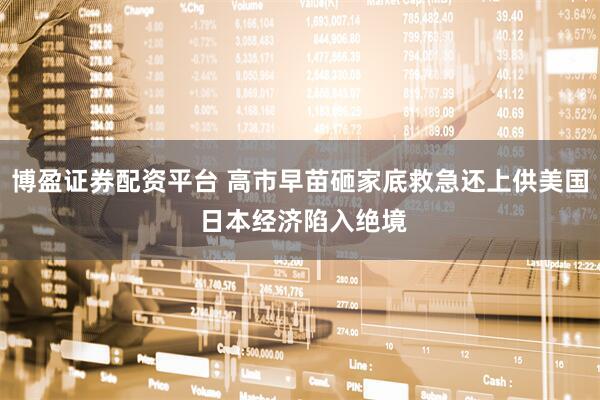 博盈证券配资平台 高市早苗砸家底救急还上供美国 日本经济陷入绝境