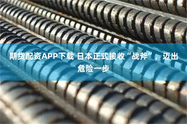期货配资APP下载 日本正式接收“战斧”，迈出危险一步