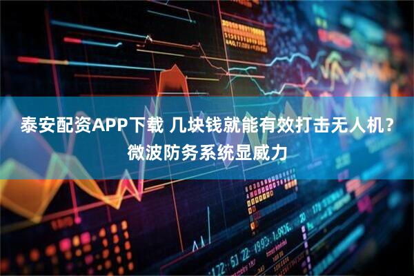 泰安配资APP下载 几块钱就能有效打击无人机？微波防务系统显威力