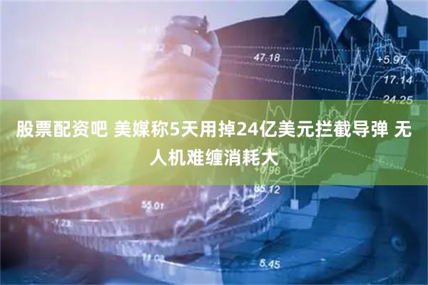 股票配资吧 美媒称5天用掉24亿美元拦截导弹 无人机难缠消耗大