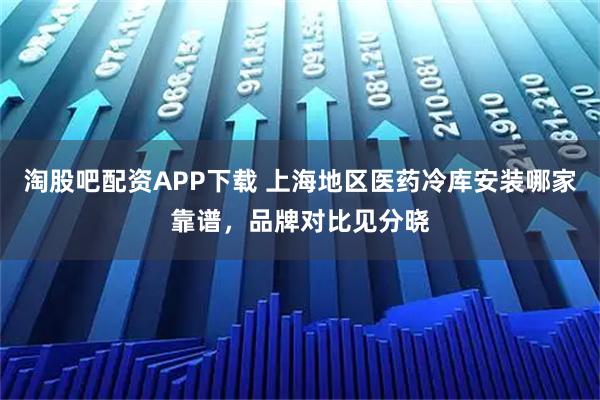 淘股吧配资APP下载 上海地区医药冷库安装哪家靠谱，品牌对比见分晓