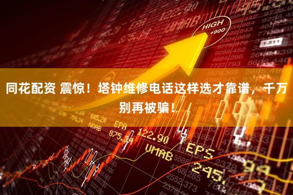 同花配资 震惊！塔钟维修电话这样选才靠谱，千万别再被骗！