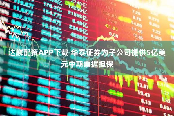 达麟配资APP下载 华泰证券为子公司提供5亿美元中期票据担保
