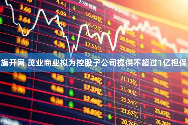 旗开网 茂业商业拟为控股子公司提供不超过1亿担保