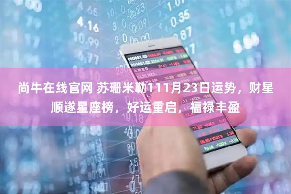 尚牛在线官网 苏珊米勒111月23日运势，财星顺遂星座榜，好运重启，福禄丰盈