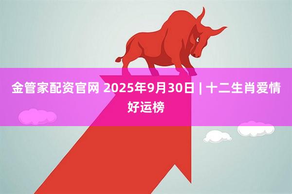 金管家配资官网 2025年9月30日 | 十二生肖爱情好运榜