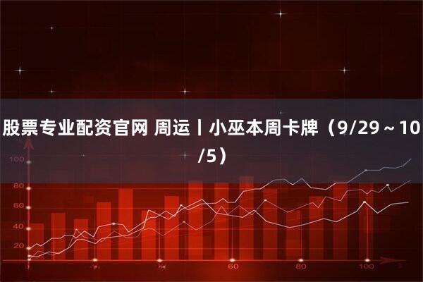 股票专业配资官网 周运丨小巫本周卡牌（9/29～10/5）