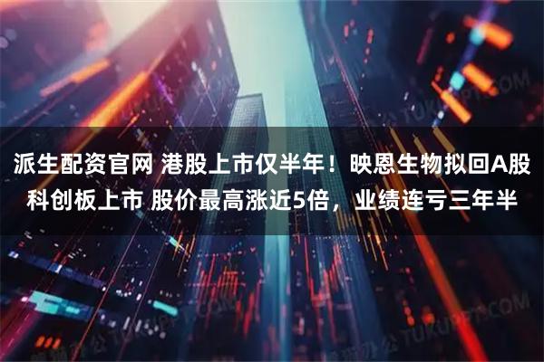 派生配资官网 港股上市仅半年！映恩生物拟回A股科创板上市 股价最高涨近5倍，业绩连亏三年半