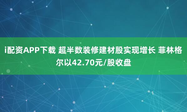 i配资APP下载 超半数装修建材股实现增长 菲林格尔以42.70元/股收盘