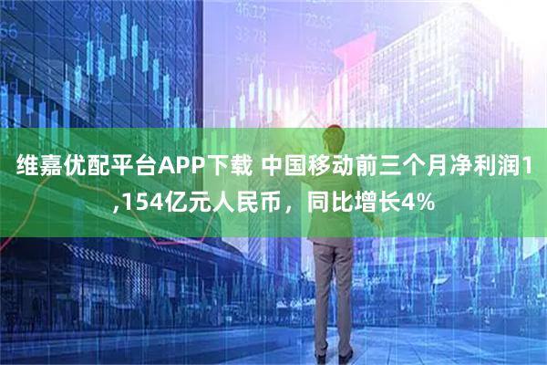 维嘉优配平台APP下载 中国移动前三个月净利润1,154亿元人民币，同比增长4%
