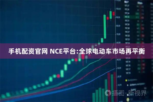 手机配资官网 NCE平台:全球电动车市场再平衡