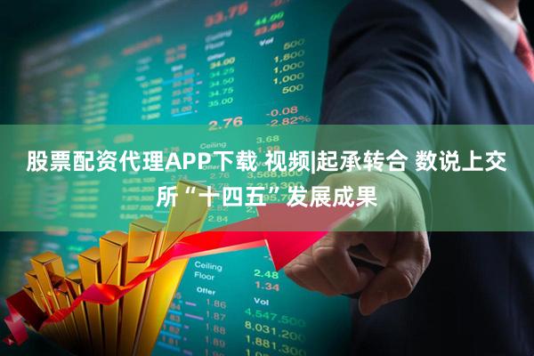 股票配资代理APP下载 视频|起承转合 数说上交所“十四五”发展成果