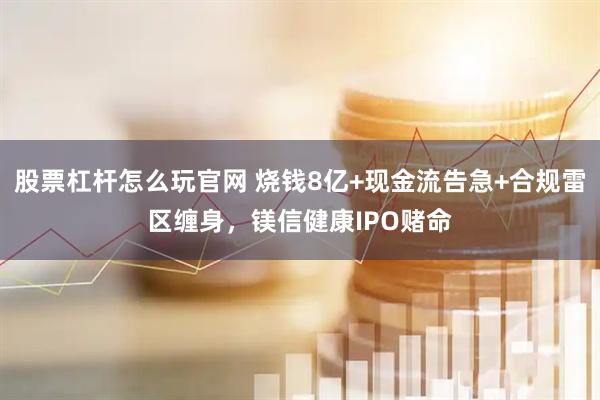 股票杠杆怎么玩官网 烧钱8亿+现金流告急+合规雷区缠身，镁信健康IPO赌命