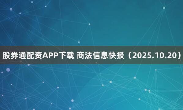 股券通配资APP下载 商法信息快报（2025.10.20）