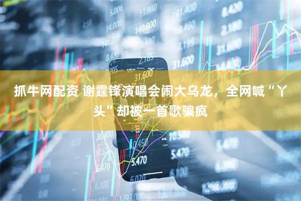 抓牛网配资 谢霆锋演唱会闹大乌龙，全网喊“丫头”却被一首歌骗疯