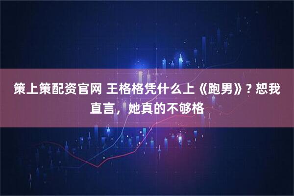 策上策配资官网 王格格凭什么上《跑男》? 恕我直言，她真的不够格