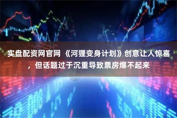 实盘配资网官网 《河狸变身计划》创意让人惊喜，但话题过于沉重导致票房爆不起来