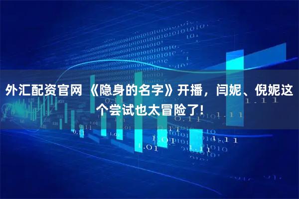 外汇配资官网 《隐身的名字》开播，闫妮、倪妮这个尝试也太冒险了!