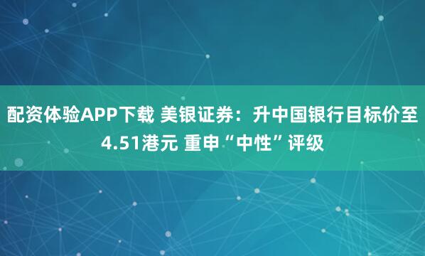 配资体验APP下载 美银证券：升中国银行目标价至4.51港元 重申“中性”评级