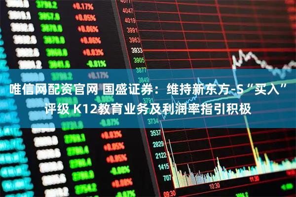 唯信网配资官网 国盛证券：维持新东方-S“买入”评级 K12教育业务及利润率指引积极
