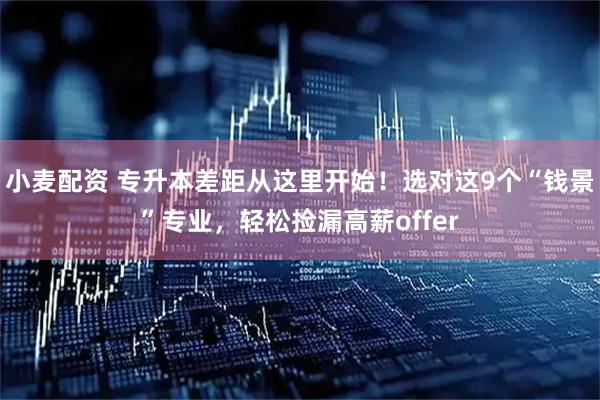 小麦配资 专升本差距从这里开始！选对这9个“钱景”专业，轻松捡漏高薪offer