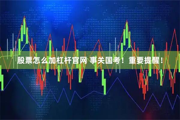 股票怎么加杠杆官网 事关国考！重要提醒！