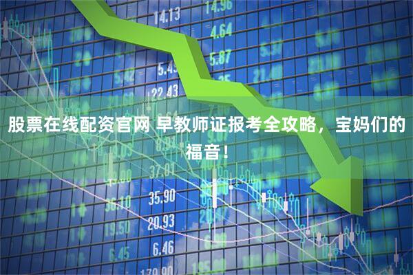 股票在线配资官网 早教师证报考全攻略,宝妈们的福音!