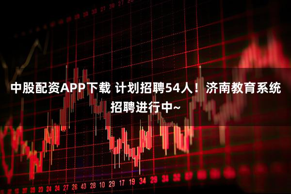 中股配资APP下载 计划招聘54人！济南教育系统招聘进行中~