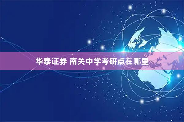 华泰证券 南关中学考研点在哪里