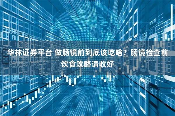 华林证券平台 做肠镜前到底该吃啥？肠镜检查前饮食攻略请收好