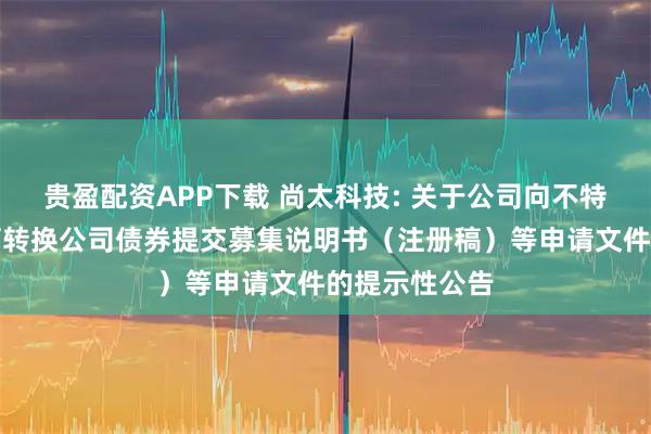 贵盈配资APP下载 尚太科技: 关于公司向不特定对象发行可转换公司债券提交募集说明书（注册稿）等申请文件的提示性公告