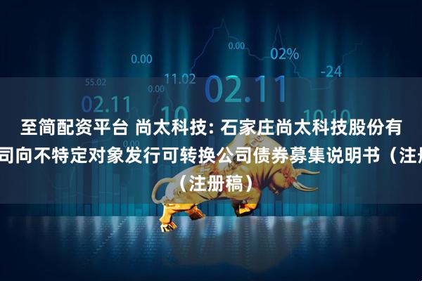 至简配资平台 尚太科技: 石家庄尚太科技股份有限公司向不特定对象发行可转换公司债券募集说明书（注册稿）