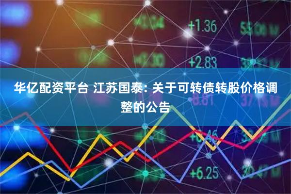 华亿配资平台 江苏国泰: 关于可转债转股价格调整的公告