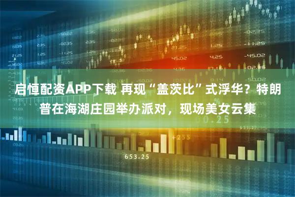 启恒配资APP下载 再现“盖茨比”式浮华？特朗普在海湖庄园举办派对，现场美女云集