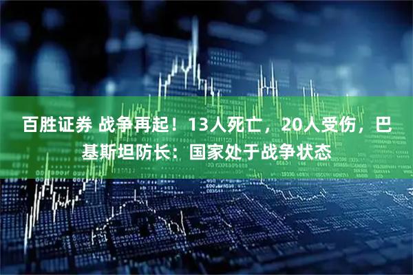 百胜证券 战争再起！13人死亡，20人受伤，巴基斯坦防长：国家处于战争状态