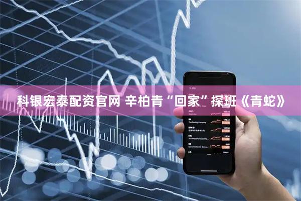 科银宏泰配资官网 辛柏青“回家”探班《青蛇》