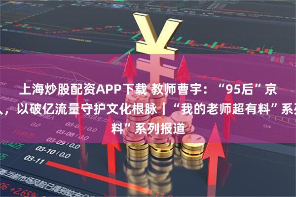 上海炒股配资APP下载 教师曹宇:“95后”京剧传人,以破亿流量守护文化根脉|“我的老师超有料”系列报道