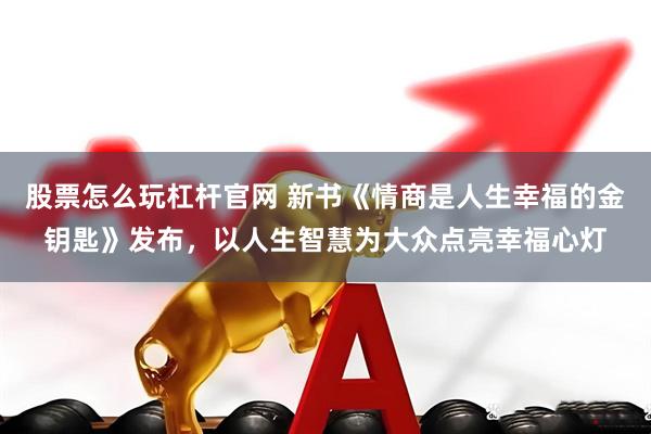 股票怎么玩杠杆官网 新书《情商是人生幸福的金钥匙》发布，以人生智慧为大众点亮幸福心灯