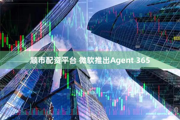 顺市配资平台 微软推出Agent 365