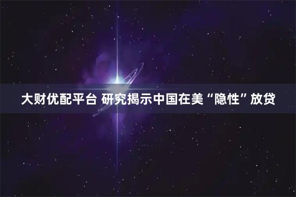 大财优配平台 研究揭示中国在美“隐性”放贷