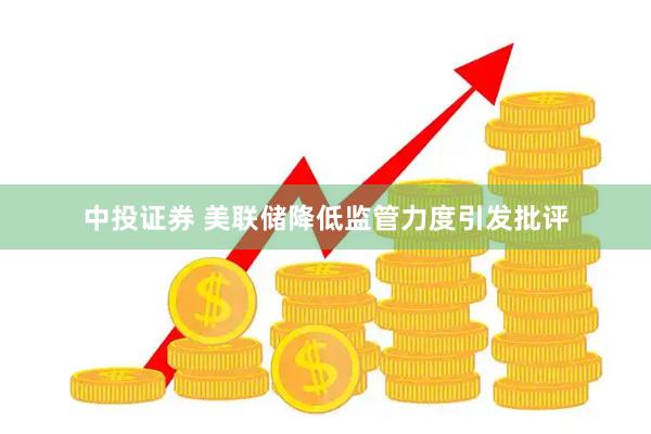 中投证券 美联储降低监管力度引发批评