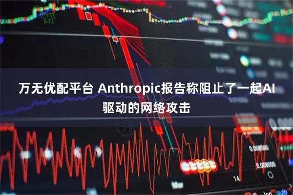 万无优配平台 Anthropic报告称阻止了一起AI驱动的网络攻击