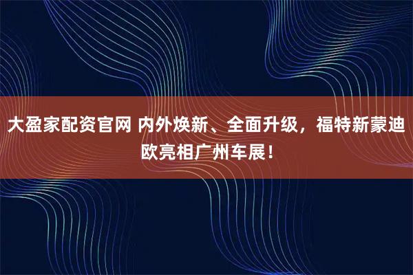 大盈家配资官网 内外焕新、全面升级，福特新蒙迪欧亮相广州车展！