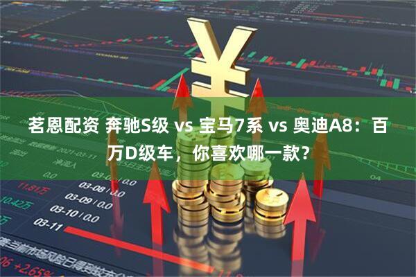 茗恩配资 奔驰S级 vs 宝马7系 vs 奥迪A8：百万D级车，你喜欢哪一款？