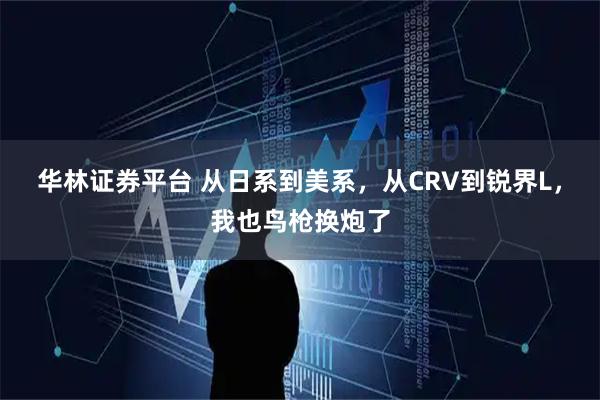 华林证券平台 从日系到美系，从CRV到锐界L，我也鸟枪换炮了